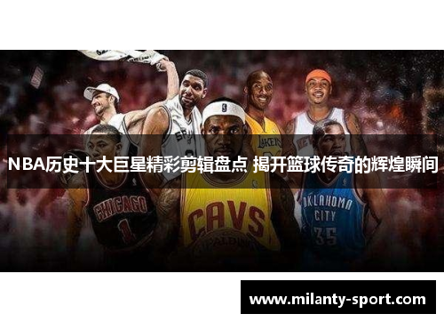 NBA历史十大巨星精彩剪辑盘点 揭开篮球传奇的辉煌瞬间