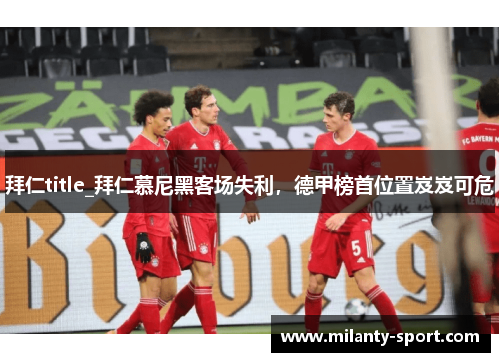 拜仁title_拜仁慕尼黑客场失利，德甲榜首位置岌岌可危
