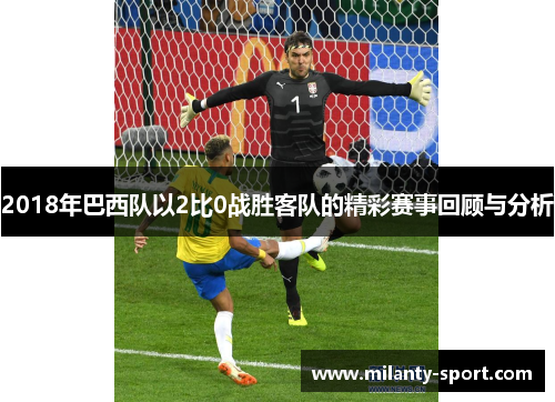 2018年巴西队以2比0战胜客队的精彩赛事回顾与分析
